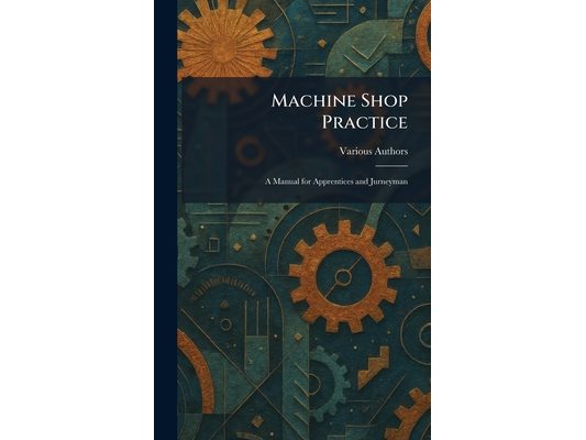 Machine Shop Practice: A Manual for Apprentices and Jurneyman