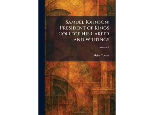 Samuel Johnson: President of Kings College His Career and Writings