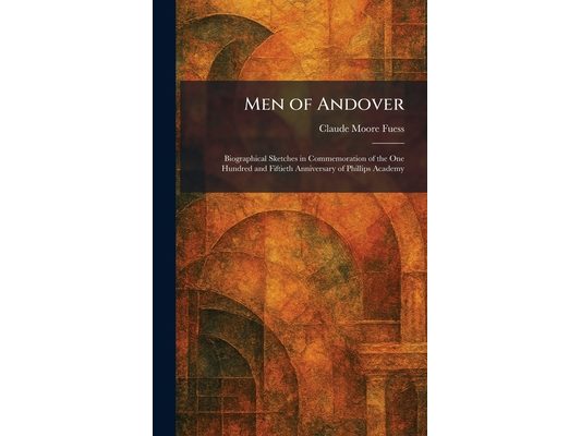 Men of Andover: Biographical Sketches in Commemoration of the One Hundred and Fiftieth Anniversary of Phillips Academy