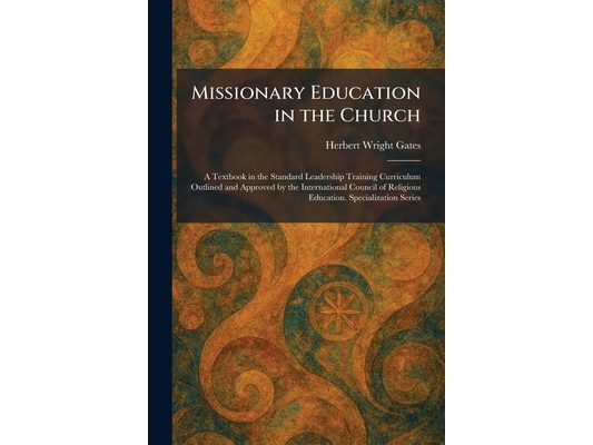 Missionary Education in the Church: A Textbook in the Standard Leadership Training Curriculum Outlined and Approved by the International Council of Re