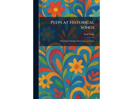 Peeps at Historical Songs: With Eight Full-Page Illustrations in Colour
