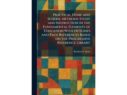 Practical Home and School Methods: Study and Instruction in the Fundamental Elements of Education With Outlines and Page References Based on the Progr