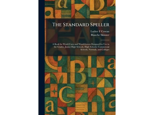 The Standard Speller: A Book for Word-Users and Word-Lovers Designed for Use in the Grades, Junior High Schools, High Schools, Commercial Schools, Nor