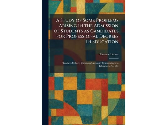 A Study of Some Problems Arising in the Admission of Students as Candidates for Professional Degrees in Education: Teachers College, Columbia Universi