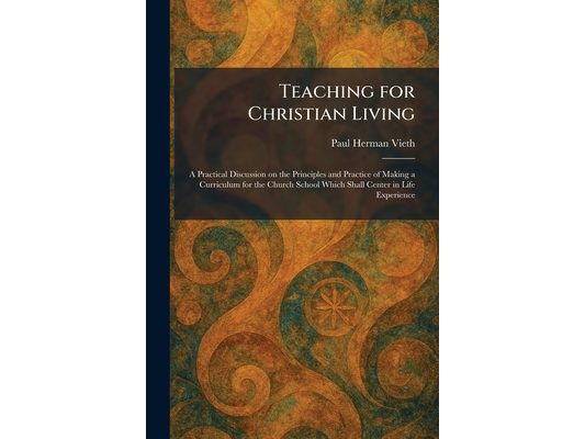 Teaching for Christian Living: A Practical Discussion on the Principles and Practice of Making a Curriculum for the Church School Which Shall Center i