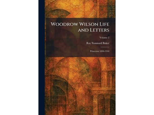 Woodrow Wilson Life and Letters: Princeton 1890-1910