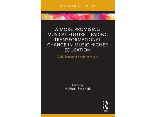 A More Promising Musical Future: Leading Transformational Change in Music Higher Education: CMS Emerging Fields in Music