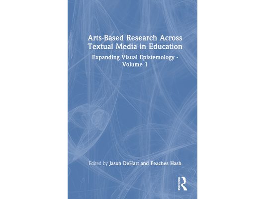 Arts-Based Research Across Textual Media in Education: Expanding Visual Epistemology - Volume 1