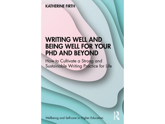 Writing Well and Being Well for Your PhD and Beyond: How to Cultivate a Strong and Sustainable Writing Practice for Life