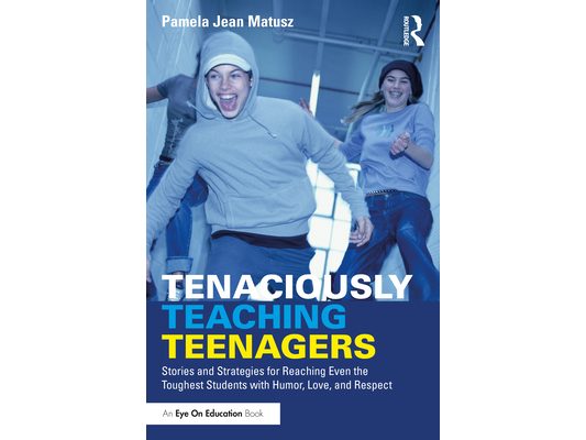 Tenaciously Teaching Teenagers: Stories and Strategies for Reaching Even the Toughest Students with Humor, Love, and Respect