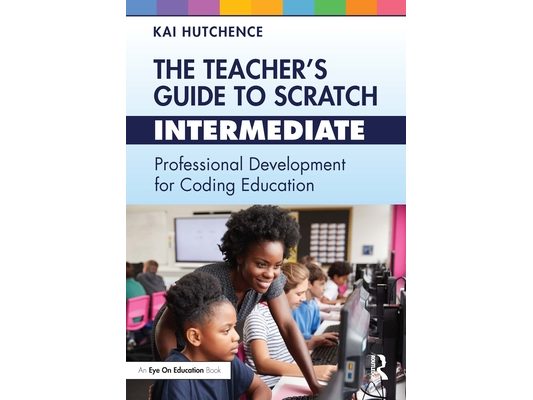 The Teacher's Guide to Scratch - Intermediate: Professional Development for Coding Education