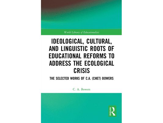 Ideological, Cultural, and Linguistic Roots of Educational Reforms to Address the Ecological Crisis: The Selected Works of C.A. (Chet) Bowers