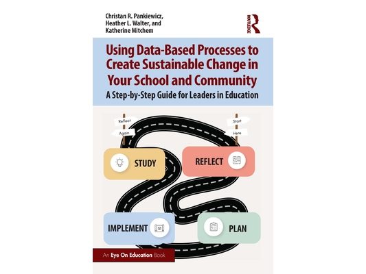 Using Data-Based Processes to Create Sustainable Change in Your School and Community: A Step-by-Step Guide for Leaders in Education