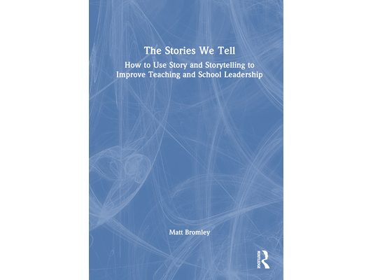The Stories We Tell: How to Use Story and Storytelling to Improve Teaching and School Leadership