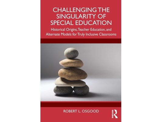 Challenging the Singularity of Special Education: Historical Origins, Teacher Education, and Alternate Models for Truly Inclusive Classrooms
