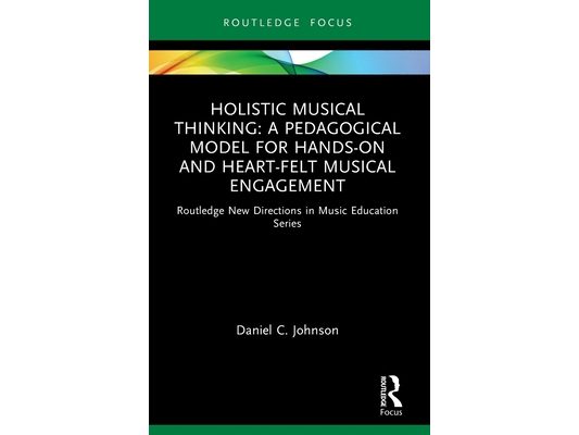 Holistic Musical Thinking: A Pedagogical Model for Hands-On and Heart-Felt Musical Engagement: Routledge New Directions in Music Education Series
