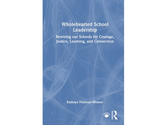 Wholehearted School Leadership: Rewiring our Schools for Courage, Justice, Learning, and Connection