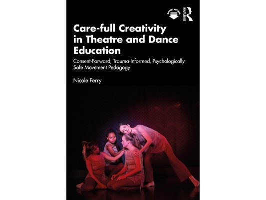 Care-full Creativity in Theatre and Dance Education: Consent-Forward, Trauma-Informed, Psychologically Safe Movement Pedagogy