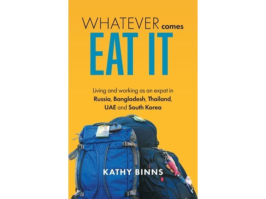 Whatever Comes, Eat It: Living and working as an expat in Russia, Bangladesh, Thailand, UAE and South Korea