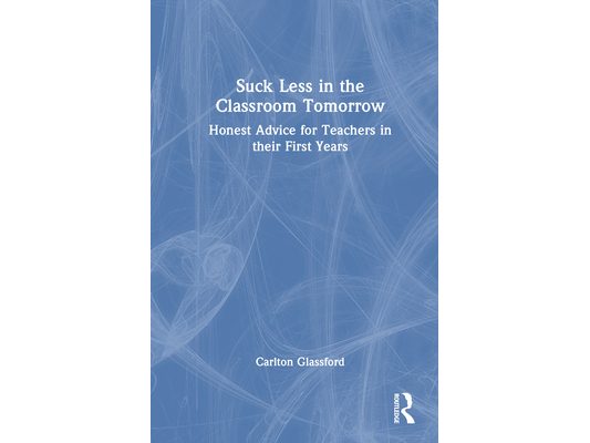 Suck Less in the Classroom Tomorrow: Honest Advice for Teachers in their First Years