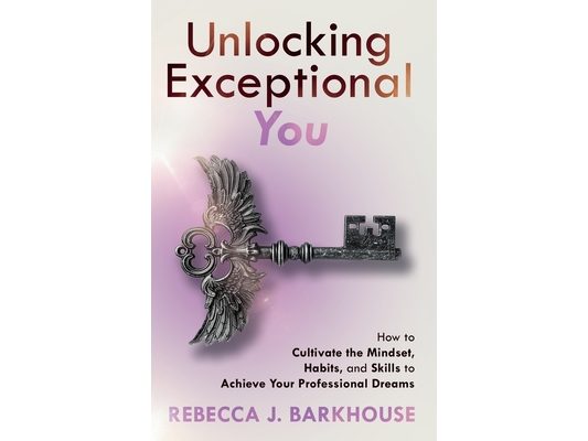 Unlocking Exceptional You: How to Cultivate the Mindset, Habits, and Skills to Achieve Your Professional Dreams