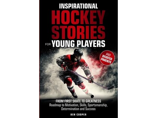 Inspirational Hockey Stories for Young Players and their Devoted Parents: From First Skate To Greatness-A Roadmap To Motivation, Skills, Sportsmanship