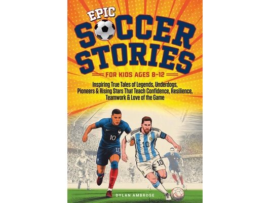 Epic Soccer Stories: Inspiring True Tales of Legends, Underdogs, Pioneers & Rising Stars That Teach Confidence, Resilience, Teamwork & Love of the Gam