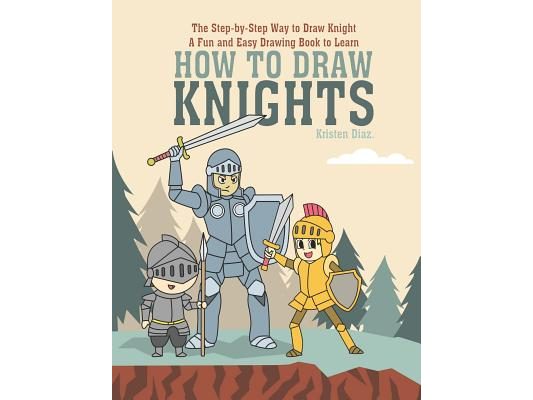 The Step-by-Step Way to Draw Knight: A Fun and Easy Drawing Book to Learn How to Draw Knights
