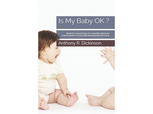 Is My Baby OK ?: Realistic Expectations for monthly milestone achievements in early child development (0-3 yrs).