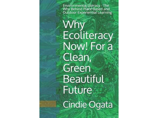 Why Ecoliteracy Now! For a Clean, Green Beautiful Future: Environmental Literacy - The Why Behind Place Based and Outdoor Experiential Learning