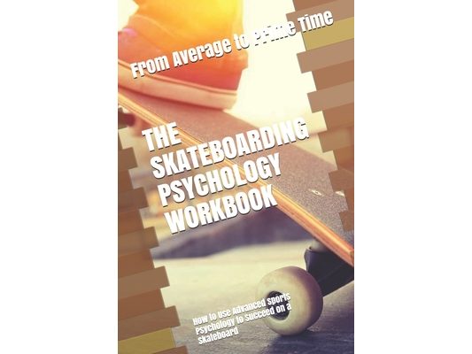 The Skateboarding Psychology Workbook: How to Use Advanced Sports Psychology to Succeed on a Skateboard