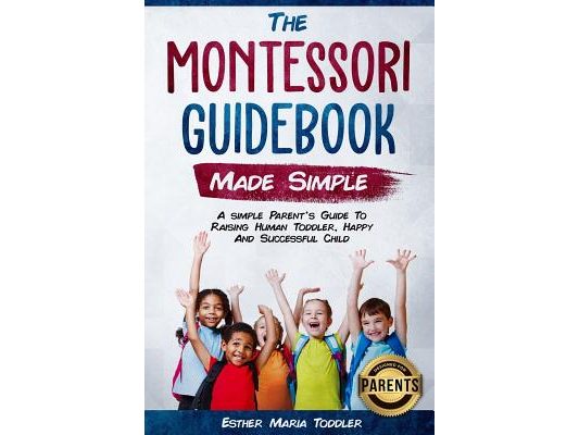Montessori Guidebook: Made Simple A simple Parent's Guide to Raising Human Toddler, Happy and Successful Child