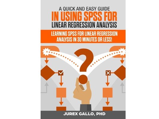 A Quick and Easy Guide in Using SPSS for Linear Regression Analysis: Learning SPSS for Linear Regression Analysis in 30 Minutes or Less!