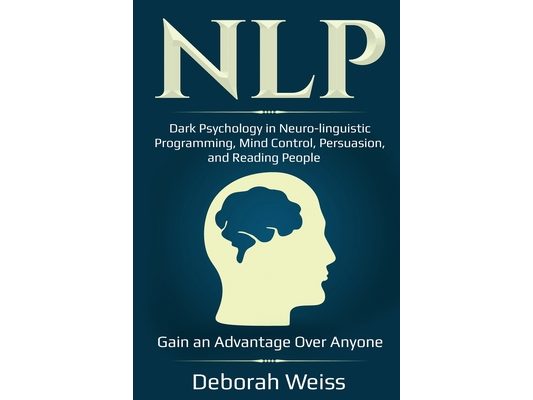Nlp: Dark Psychology in Neuro-linguistic Programming, Mind Control, Persuasion, and Reading People - Gain an Advantage Over Anyone
