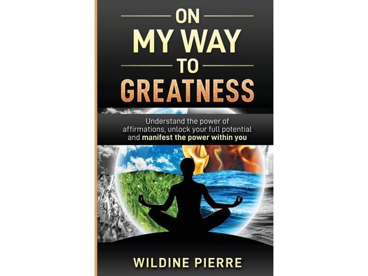 On My Way to Greatness: Understand the Power of Affirmations, Unlock Your Full Potential and Manifest the Power Within You