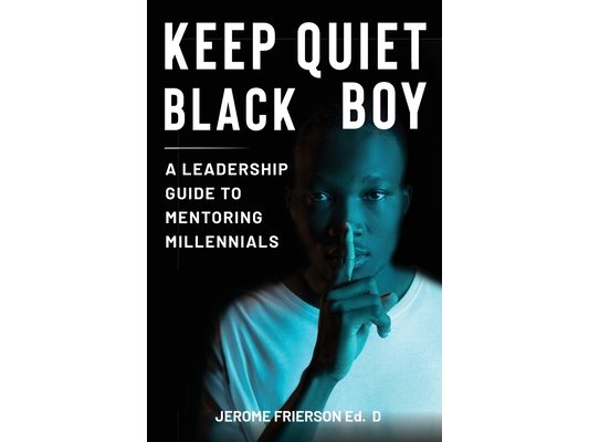 Keep Quiet, Black Boy: A Leadership Guide to Mentoring Millennials