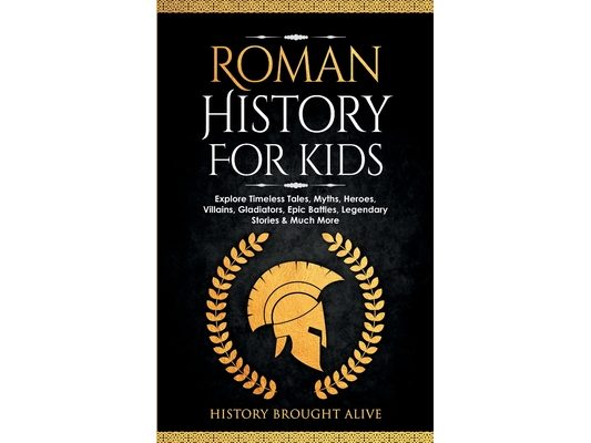 Roman History for Kids: Explore Timeless Tales, Myths, Heroes, Villains, Gladiators, Epic Battles, Legendary Stories & Much More