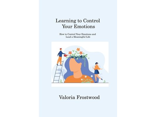 Learning to Control Your Emotions: How to Control Your Emotions and Lead a Meaningful Life