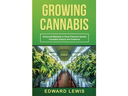 Growing Cannabis: Advanced Methods to Grow Premium Quality Cannabis Indoors and Outdoors