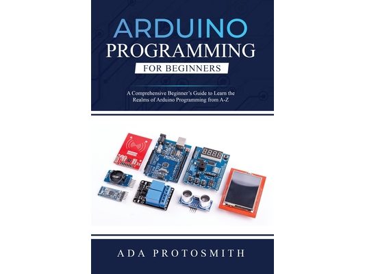 Arduino Programming for Beginners: A Comprehensive Beginner's Guide to Learn the Realms of Arduino Programming from A-Z