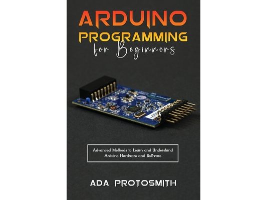 Arduino Programming for Beginners: Advanced Methods to Learn and Understand Arduino Hardware and Software