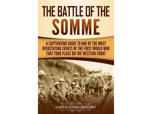 The Battle of the Somme: A Captivating Guide to One of the Most Devastating Events of the First World War That Took Place on the Western Front