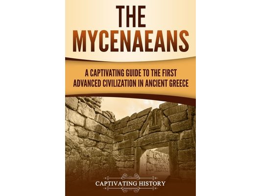 The Mycenaeans: A Captivating Guide to the First Advanced Civilization in Ancient Greece