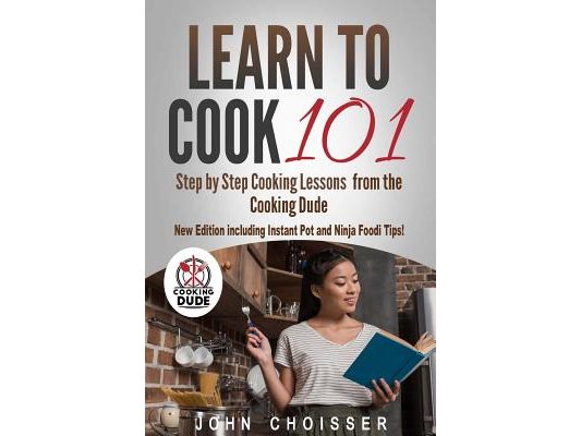 Learn to Cook 101 -- Step-by-Step Cooking Lessons from the Cooking Dude: New Edition including Instant Pot and Ninja Foodi tips!