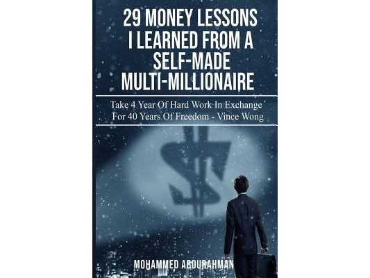 29 Lessons I Have Learned from Self-Made Multi-Millionaire: Take 4 Years of Hard Work in Exchange for 40 Years of Freedom