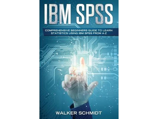 IBM SPSS: Comprehensive Beginners Guide to Learn Statistics using IBM SPSS from A-Z