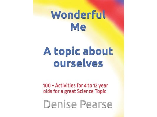Wonderful Me: 100 + Activities for 4 to 12 year olds for a great Science Topic