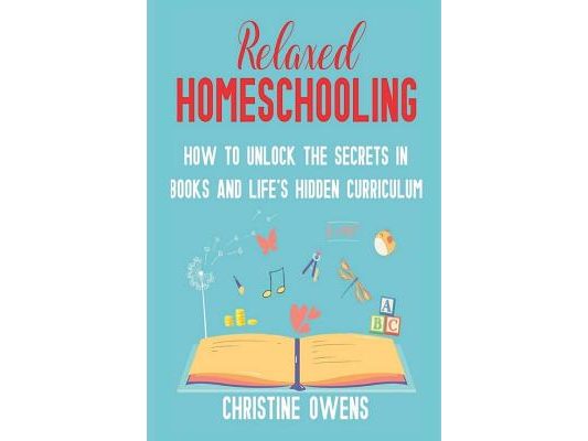Relaxed Homeschooling: How to Unlock the Secrets in Books and Life's Hidden Curriculum