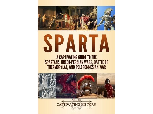 Sparta: A Captivating Guide to the Spartans, Greco-Persian Wars, Battle of Thermopylae, and Peloponnesian War