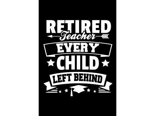 Retired Teacher Every Child Left Behind: Retirement Gift For Teachers